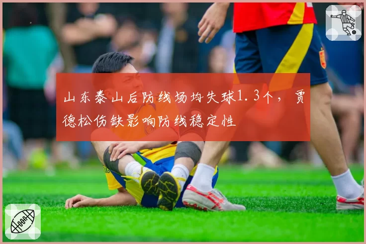 山东泰山后防线场均失球1.3个，贾德松伤缺影响防线稳定性