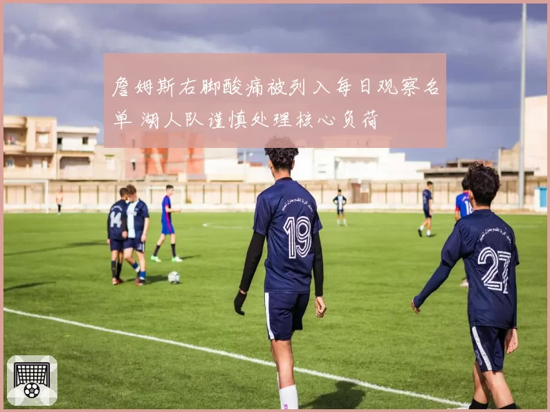 詹姆斯右脚酸痛被列入每日观察名单 湖人队谨慎处理核心负荷