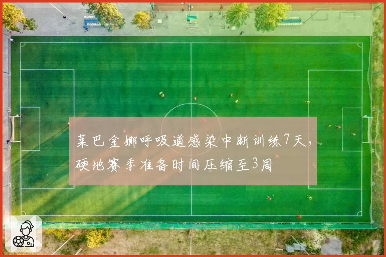 莱巴金娜呼吸道感染中断训练7天，硬地赛季准备时间压缩至3周