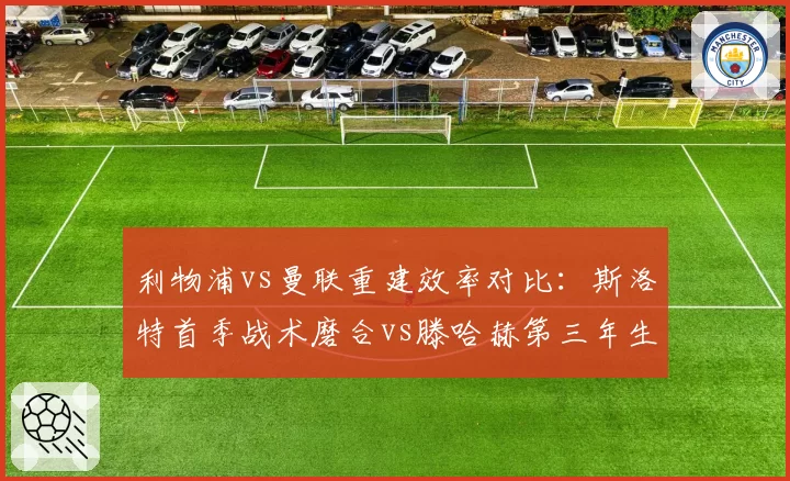 利物浦vs曼联重建效率对比:斯洛特首季战术磨合vs滕哈赫第三年生死存亡