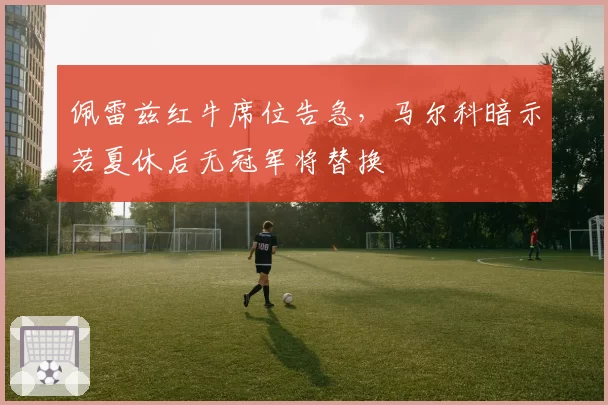 佩雷兹红牛席位告急，马尔科暗示若夏休后无冠军将替换