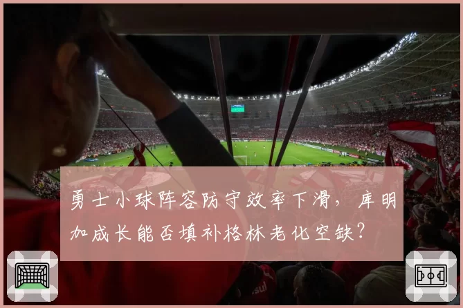 勇士小球阵容防守效率下滑,库明加成长能否填补格林老化空缺?