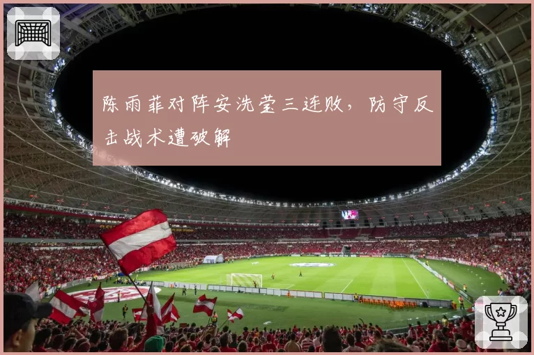 陈雨菲对阵安洗莹三连败,防守反击战术遭破解