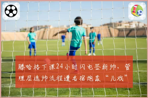 滕哈格下课24小时闪电签新帅，管理层选帅流程遭名宿炮轰“儿戏”