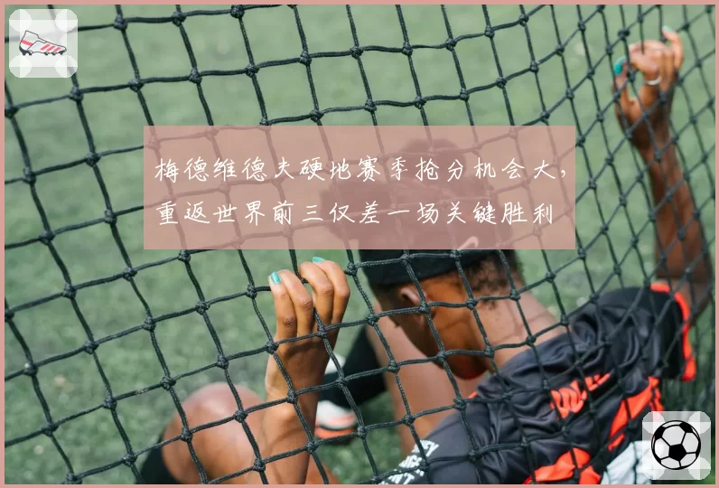 梅德维德夫硬地赛季抢分机会大,重返世界前三仅差一场关键胜利