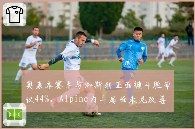 奥康本赛季与加斯利正面缠斗胜率仅44%，Alpine内斗局面未见改善