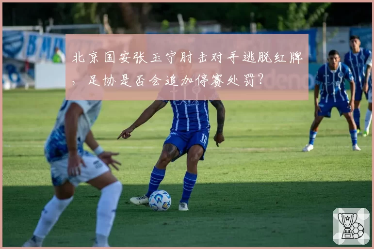 北京国安张玉宁肘击对手逃脱红牌,足协是否会追加停赛处罚?