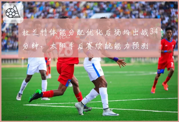 杜兰特体能分配优化后场均出战34分钟,太阳季后赛续航能力预测