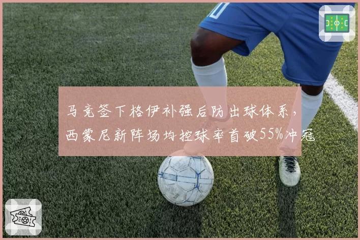 马竞签下格伊补强后防出球体系，西蒙尼新阵场均控球率首破55%冲冠底气足