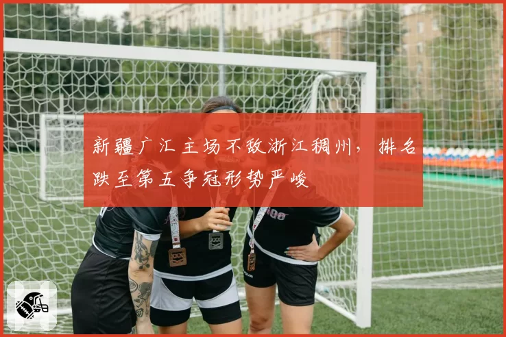 新疆广汇主场不敌浙江稠州,排名跌至第五争冠形势严峻
