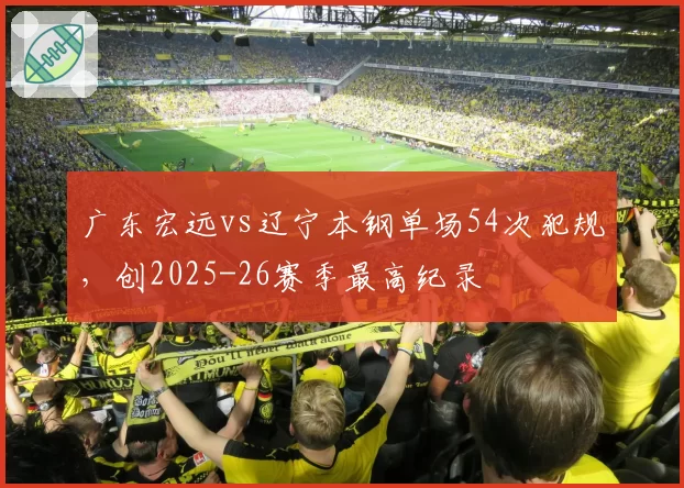 广东宏远vs辽宁本钢单场54次犯规，创2025-26赛季最高纪录