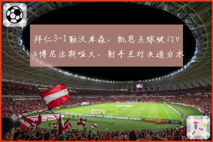 拜仁3-1勒沃库森,凯恩点球破门vs博尼法斯哑火,射手王对决造分水岭