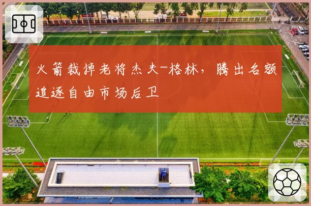 火箭裁掉老将杰夫-格林，腾出名额追逐自由市场后卫