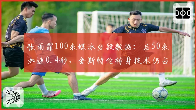 张雨霏100米蝶泳分段数据：后50米加速0.4秒，舍斯特伦转身技术仍占优