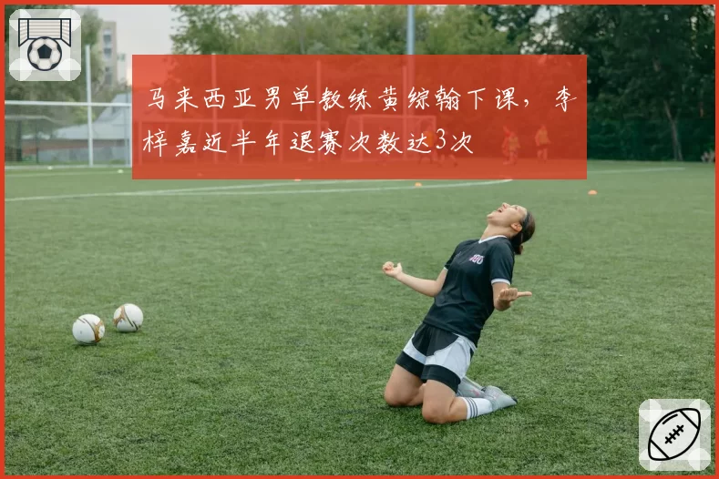 马来西亚男单教练黄综翰下课,李梓嘉近半年退赛次数达3次