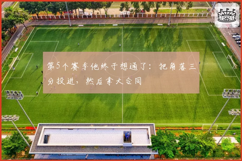 第5个赛季他终于想通了:把角落三分投进,然后拿大合同
