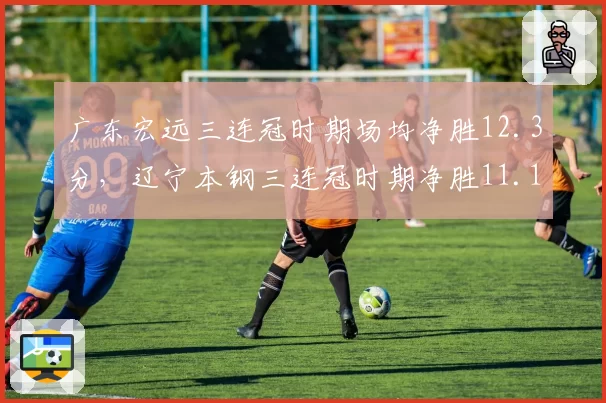 广东宏远三连冠时期场均净胜12.3分，辽宁本钢三连冠时期净胜11.1分，统治力对决