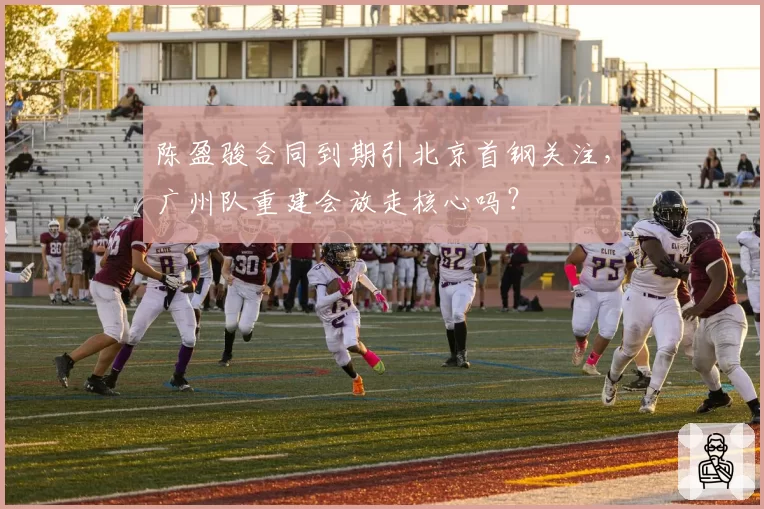 陈盈骏合同到期引北京首钢关注，广州队重建会放走核心吗？