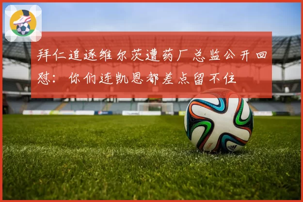 拜仁追逐维尔茨遭药厂总监公开回怼:你们连凯恩都差点留不住
