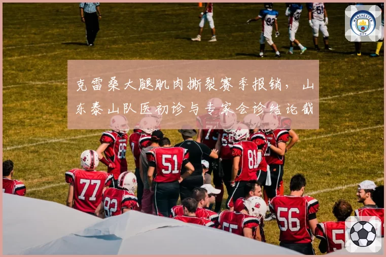 克雷桑大腿肌肉撕裂赛季报销，山东泰山队医初诊与专家会诊结论截然不同