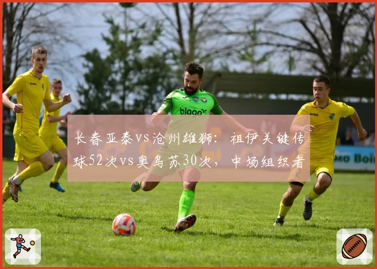 长春亚泰vs沧州雄狮：祖伊关键传球52次vs奥乌苏30次，中场组织者效率对比