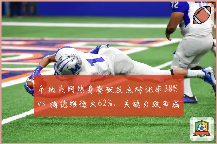 辛纳美网热身赛破发点转化率38% vs 梅德维德夫62%，关键分效率成硬地胜负手