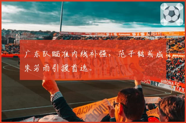 广东队瞄准内线补强，范子铭或成朱芳雨引援首选。