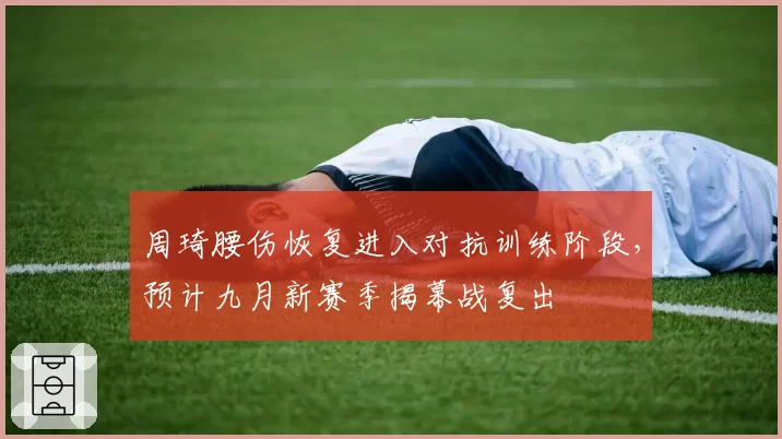 周琦腰伤恢复进入对抗训练阶段，预计九月新赛季揭幕战复出