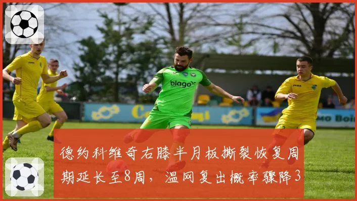 德约科维奇右膝半月板撕裂恢复周期延长至8周，温网复出概率骤降30%