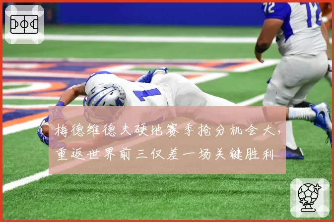 梅德维德夫硬地赛季抢分机会大，重返世界前三仅差一场关键胜利