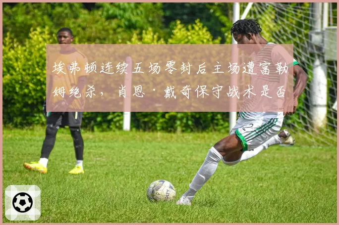 埃弗顿连续五场零封后主场遭富勒姆绝杀,肖恩·戴奇保守战术是否已到瓶颈期?