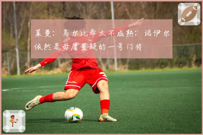 莱曼：乌尔比希太不成熟；诺伊尔依然是毋庸置疑的一号门将
