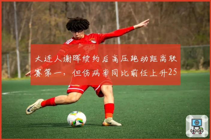 大连人谢晖续约后高压跑动距离联赛第一,但伤病率同比前任上升25%
