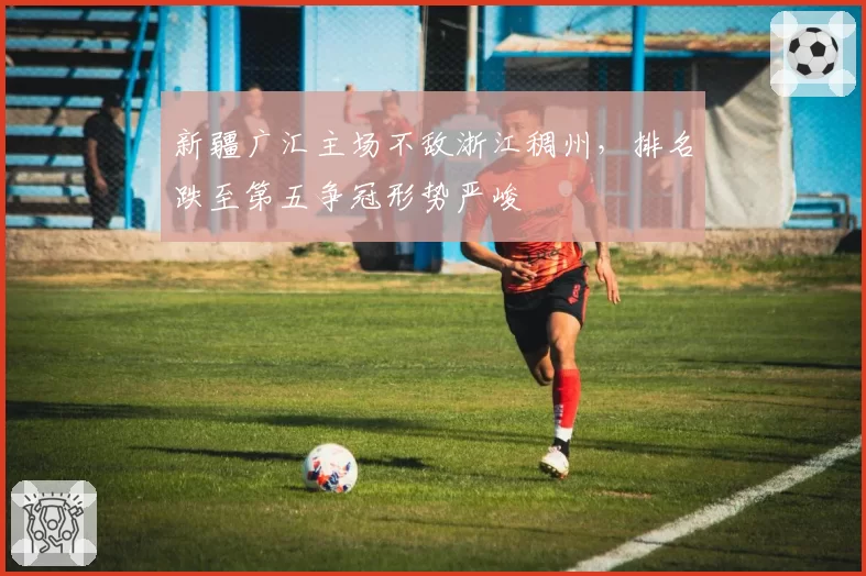 新疆广汇主场不敌浙江稠州，排名跌至第五争冠形势严峻