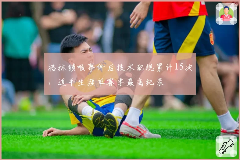格林锁喉事件后技术犯规累计15次，追平生涯单赛季最高纪录