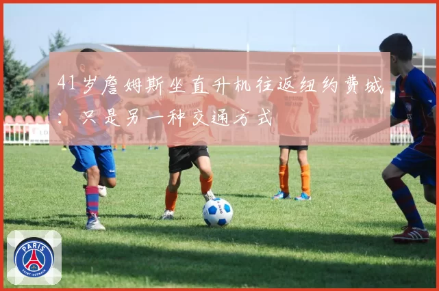 41岁詹姆斯坐直升机往返纽约费城:只是另一种交通方式