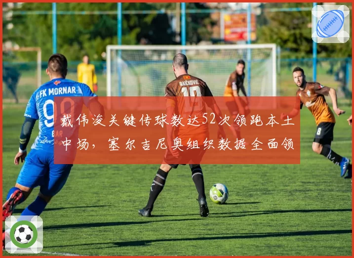 戴伟浚关键传球数达52次领跑本土中场，塞尔吉尼奥组织数据全面领先