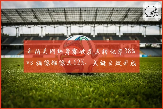 辛纳美网热身赛破发点转化率38% vs 梅德维德夫62%，关键分效率成硬地胜负手
