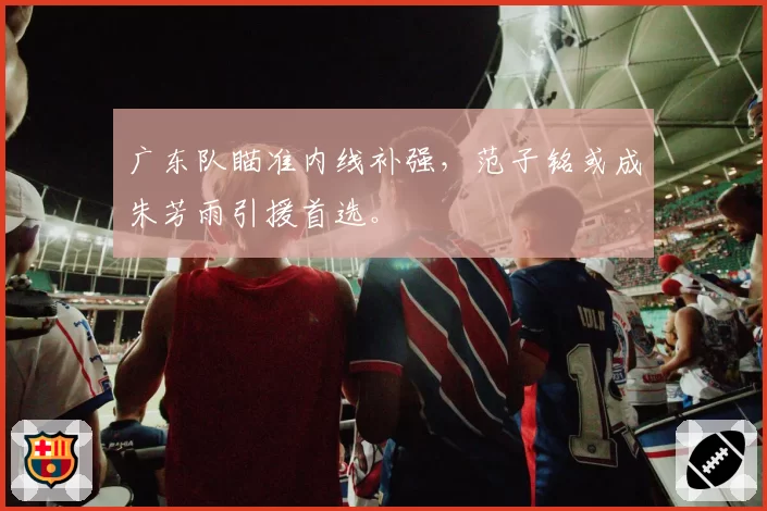 广东队瞄准内线补强,范子铭或成朱芳雨引援首选。