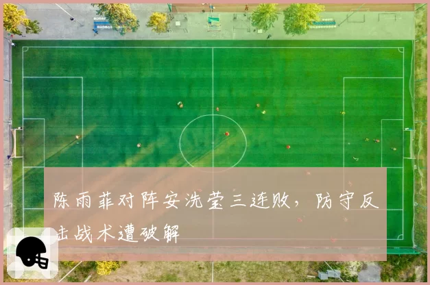 陈雨菲对阵安洗莹三连败，防守反击战术遭破解