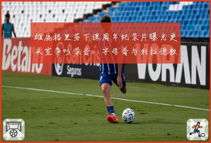 雄鹿格里芬下课周年纪录片曝光更衣室争吵录音，字母哥与利拉德教练选择权之争被重提__br_