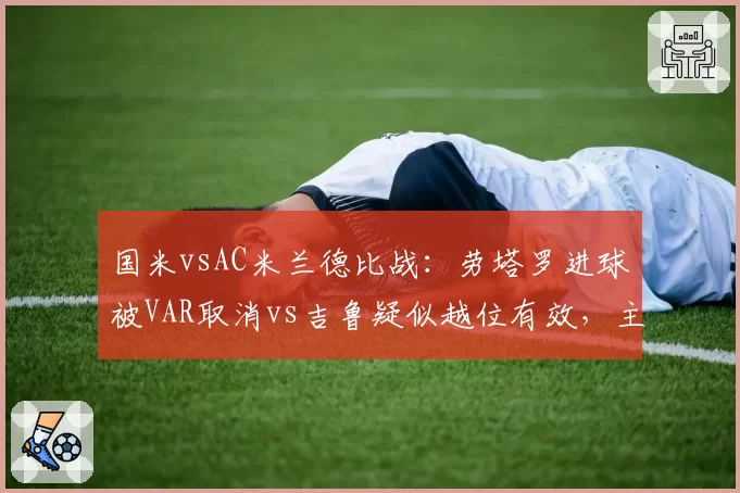 国米vsAC米兰德比战:劳塔罗进球被VAR取消vs吉鲁疑似越位有效,主裁判决策遭双方质疑