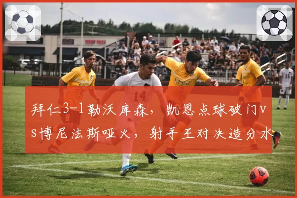 拜仁3-1勒沃库森，凯恩点球破门vs博尼法斯哑火，射手王对决造分水岭