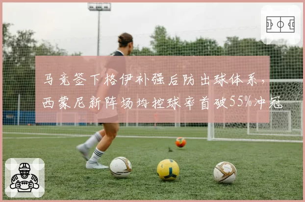 马竞签下格伊补强后防出球体系，西蒙尼新阵场均控球率首破55%冲冠底气足
