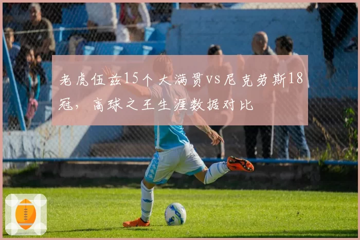 老虎伍兹15个大满贯vs尼克劳斯18冠，高球之王生涯数据对比