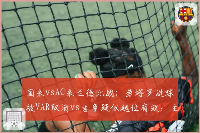 国米vsAC米兰德比战:劳塔罗进球被VAR取消vs吉鲁疑似越位有效,主裁判决策遭双方质疑
