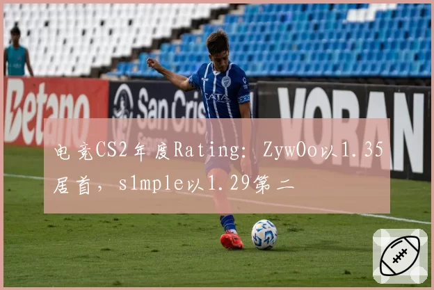 电竞CS2年度Rating：ZywOo以1.35居首，s1mple以1.29第二