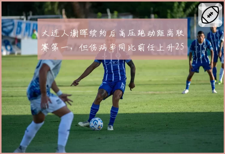 大连人谢晖续约后高压跑动距离联赛第一，但伤病率同比前任上升25%