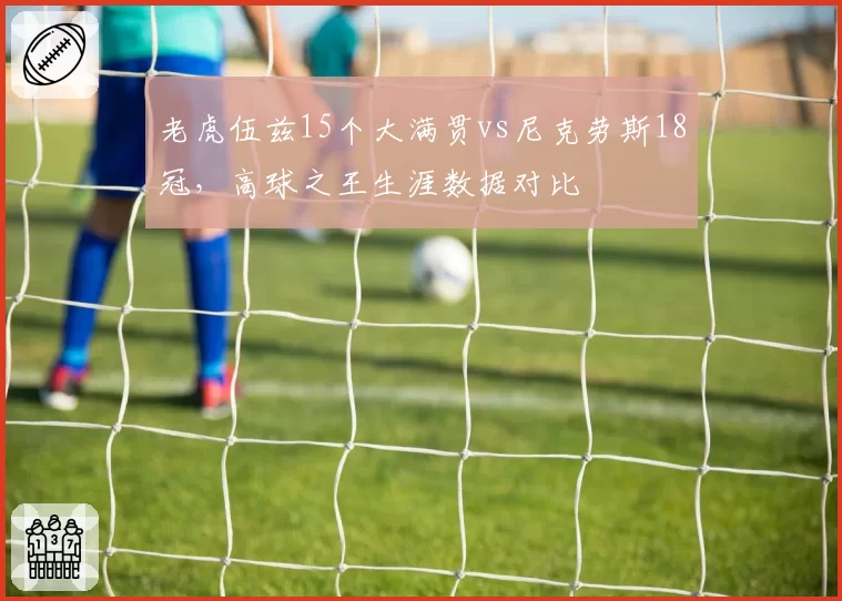老虎伍兹15个大满贯vs尼克劳斯18冠，高球之王生涯数据对比