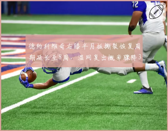 德约科维奇右膝半月板撕裂恢复周期延长至8周，温网复出概率骤降30%